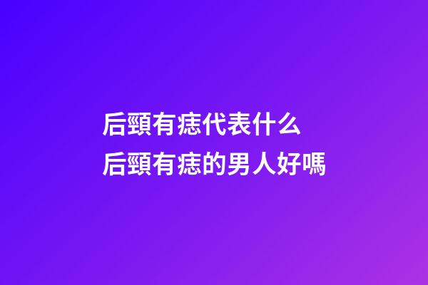 后頸有痣代表什么 后頸有痣的男人好嗎